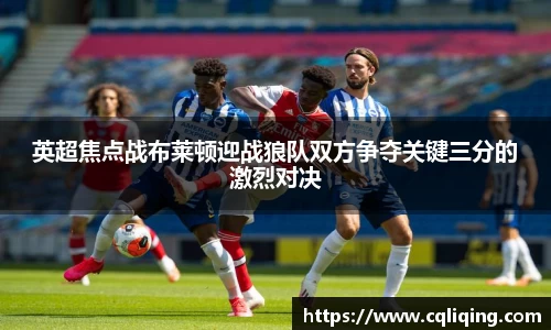 英超焦点战布莱顿迎战狼队双方争夺关键三分的激烈对决